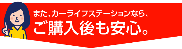 また、カーライフステーションなら、ご購入後も安心。