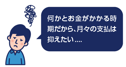 何かとお金がかかる時期だから、月々の支払は抑えたい....
